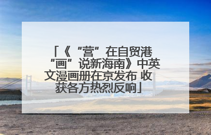 《“营”在自贸港 “画”说新海南》中英文漫画册在京发布 收获各方热烈反响