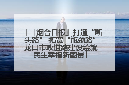「烟台日报」打通“断头路” 拓宽“瓶颈路” 龙口市政道路建设绘就民生幸福新图景