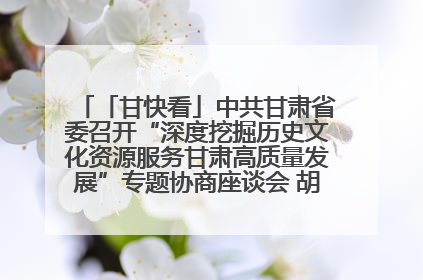 「甘快看」中共甘肃省委召开“深度挖掘历史文化资源服务甘肃高质量发展”专题协商座谈会 胡昌升主持并讲话