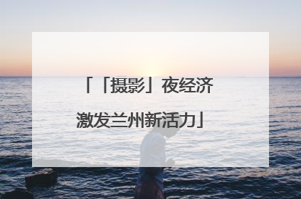 「摄影」夜经济激发兰州新活力