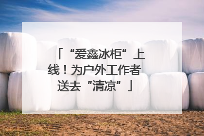 “爱鑫冰柜”上线！为户外工作者送去“清凉”