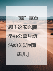 “粽”享童趣！这家医院举办公益互动活动关爱困难患儿
