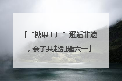 “糖果工厂”邂逅非遗，亲子共赴甜趣六一