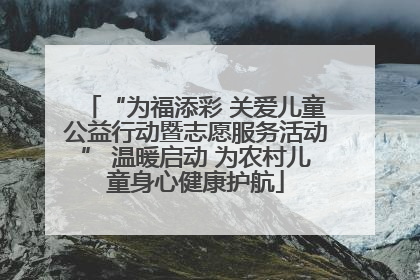 “为福添彩 关爱儿童公益行动暨志愿服务活动” 温暖启动 为农村儿童身心健康护航