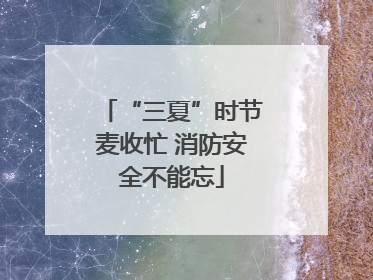 “三夏”时节麦收忙 消防安全不能忘