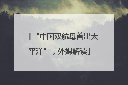 “中国双航母首出太平洋”，外媒解读