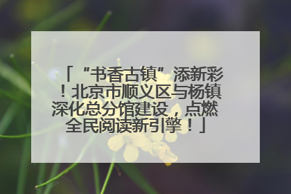 “书香古镇”添新彩！北京市顺义区与杨镇深化总分馆建设，点燃全民阅读新引擎！