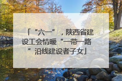 “六一”，陕西省建设工会情暖“一带一路”沿线建设者子女