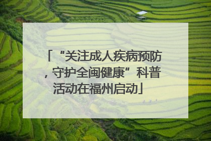 “关注成人疾病预防，守护全闽健康”科普活动在福州启动