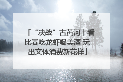 “决战”古黄河丨看比赛吃龙虾喝美酒 玩出文体消费新花样