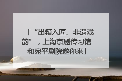 “出箱入匠、非遗戏韵”，上海京剧传习馆和宛平剧院邀你来