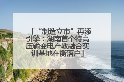 “制造立市”再添引擎：湖南首个特高压输变电产教融合实训基地在衡落户
