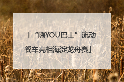 “嗨YOU巴士”流动餐车亮相海淀龙舟赛