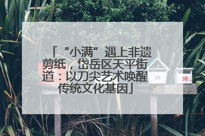 “小满”遇上非遗剪纸，岱岳区天平街道：以刀尖艺术唤醒传统文化基因