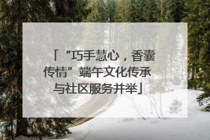 “巧手慧心，香囊传情”端午文化传承与社区服务并举