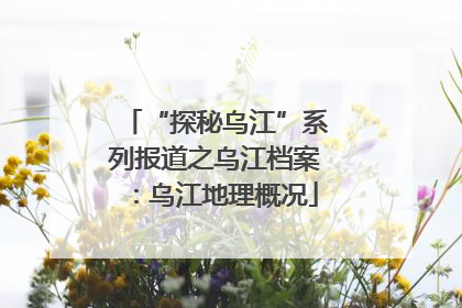 “探秘乌江”系列报道之乌江档案：乌江地理概况