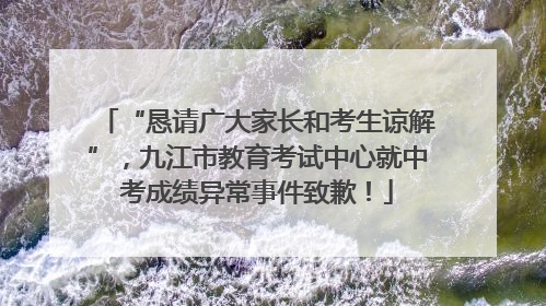 “恳请广大家长和考生谅解”，九江市教育考试中心就中考成绩异常事件致歉！