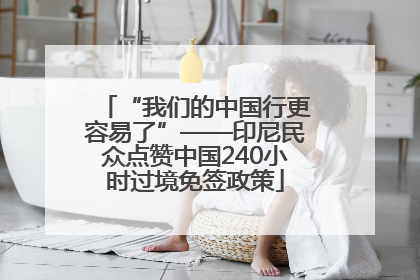 “我们的中国行更容易了”——印尼民众点赞中国240小时过境免签政策