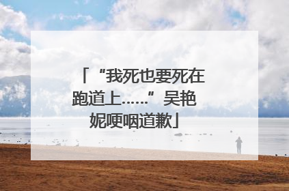 “我死也要死在跑道上……”吴艳妮哽咽道歉