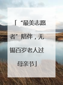 “最美志愿者”陪伴，无锡百岁老人过母亲节