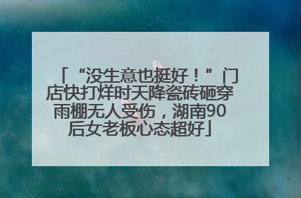 “没生意也挺好！”门店快打烊时天降瓷砖砸穿雨棚无人受伤，湖南90后女老板心态超好