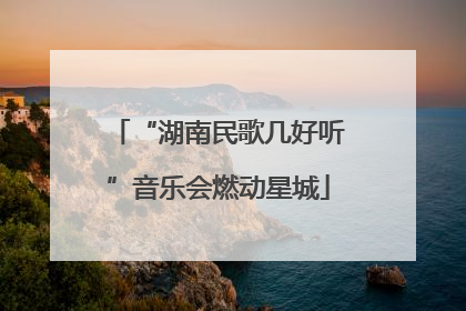 “湖南民歌几好听”音乐会燃动星城