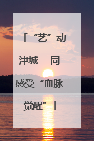 “艺”动津城 一同感受“血脉觉醒”