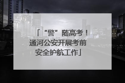 “警”随高考！通河公安开展考前安全护航工作