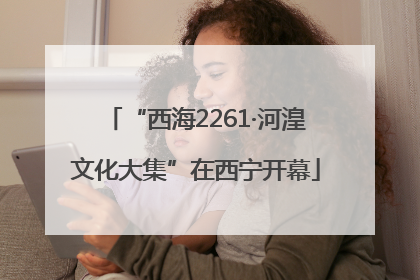 “西海2261·河湟文化大集”在西宁开幕