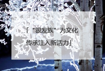 “银发族”为文化传承注入新活力