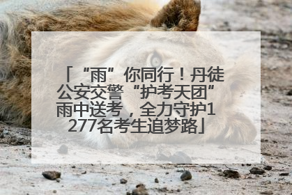 “雨”你同行！丹徒公安交警“护考天团”雨中送考，全力守护1277名考生追梦路