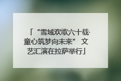 “雪域欢歌六十载·童心筑梦向未来” 文艺汇演在拉萨举行