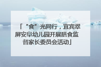 “食”光同行，宜宾翠屏安阜幼儿园开展膳食监督家长委员会活动