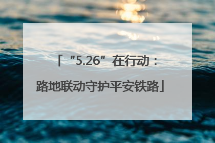 “5.26”在行动：路地联动守护平安铁路