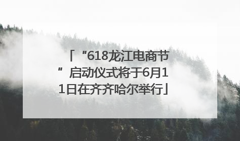 “618龙江电商节”启动仪式将于6月11日在齐齐哈尔举行