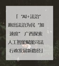 “AI+法治”跑出法治为民“加速度” 广西探索人工智能赋能司法行政发展新路径