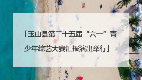 玉山县第二十五届“六一”青少年综艺大赛汇报演出举行