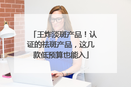 王炸淡斑产品！认证的祛斑产品，这几款低预算也能入