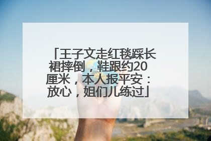 王子文走红毯踩长裙摔倒，鞋跟约20厘米，本人报平安：放心，姐们儿练过