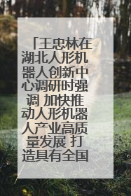 王忠林在湖北人形机器人创新中心调研时强调 加快推动人形机器人产业高质量发展 打造具有全国影响力的研发创新基地