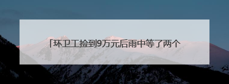环卫工捡到9万元后雨中等了两个多小时，事后他的一句话令人动容