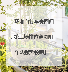 环湘自行车赛回归，第二场排位赛浏阳车队强势领跑
