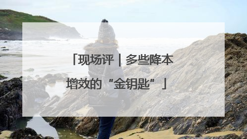 现场评｜多些降本增效的“金钥匙”