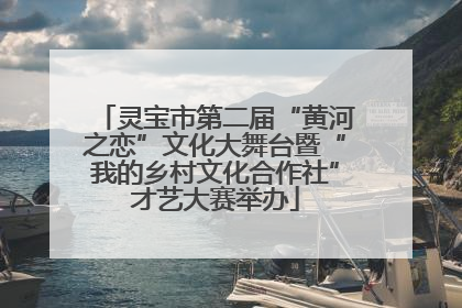 灵宝市第二届“黄河之恋”文化大舞台暨“我的乡村文化合作社”才艺大赛举办