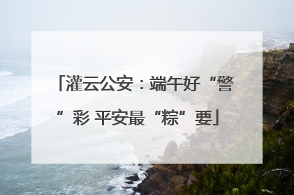 灌云公安：端午好“警”彩 平安最“粽”要