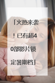 火热来袭！已有超40部影片锁定暑期档