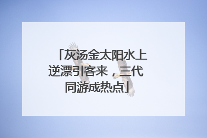 灰汤金太阳水上逆漂引客来，三代同游成热点