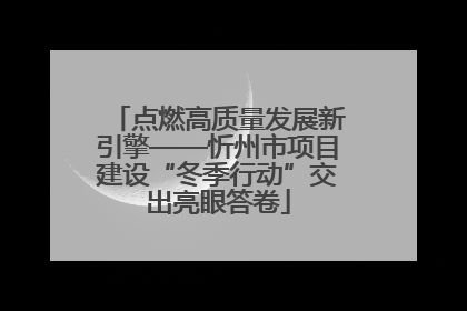 点燃高质量发展新引擎——忻州市项目建设“冬季行动”交出亮眼答卷