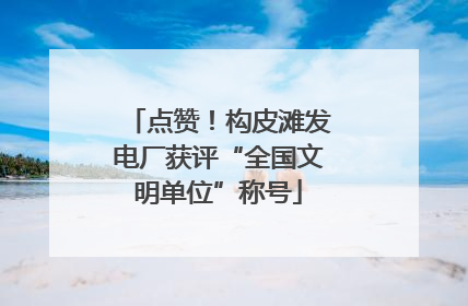 点赞！构皮滩发电厂获评“全国文明单位”称号