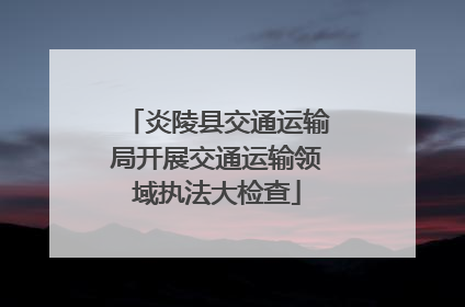炎陵县交通运输局开展交通运输领域执法大检查